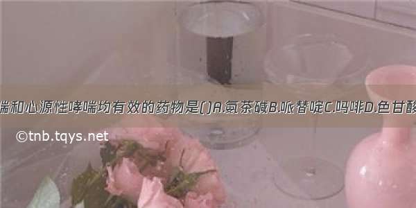 对支气管哮喘和心源性哮喘均有效的药物是()A.氨茶碱B.哌替啶C.吗啡D.色甘酸钠E.沙丁胺