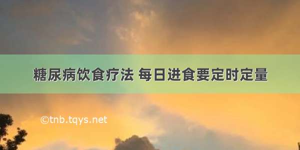 糖尿病饮食疗法 每日进食要定时定量