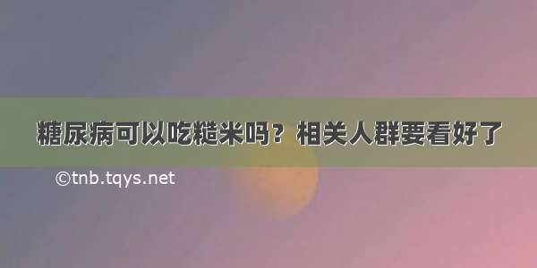 糖尿病可以吃糙米吗？相关人群要看好了