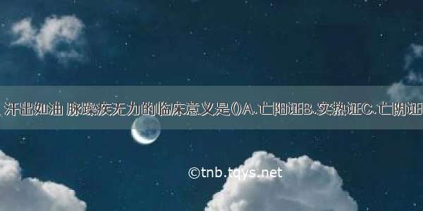 按肌肤尚温 汗出如油 脉躁疾无力的临床意义是()A.亡阳证B.实热证C.亡阴证D.阴虚证E.