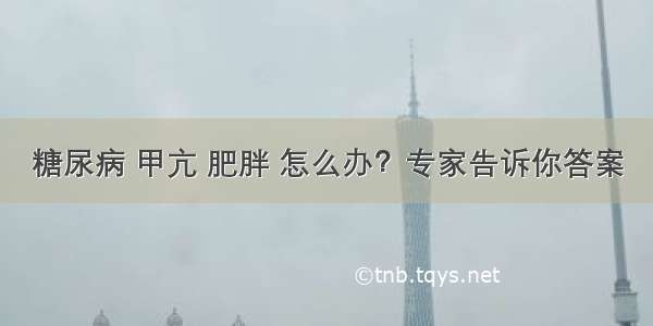 糖尿病 甲亢 肥胖 怎么办？专家告诉你答案