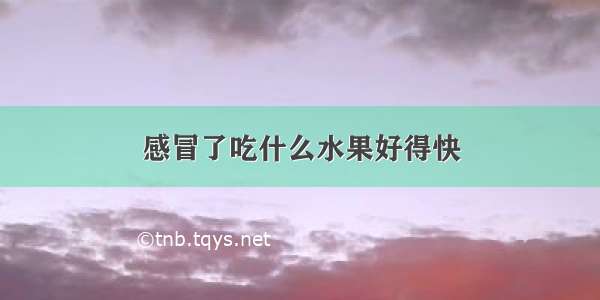 感冒了吃什么水果好得快