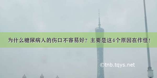 为什么糖尿病人的伤口不容易好？主要是这4个原因在作怪！