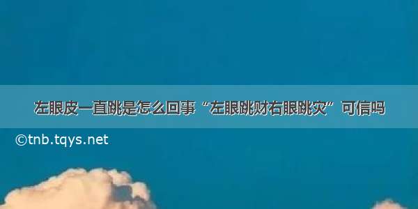 左眼皮一直跳是怎么回事“左眼跳财右眼跳灾”可信吗