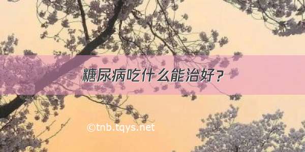 糖尿病吃什么能治好？