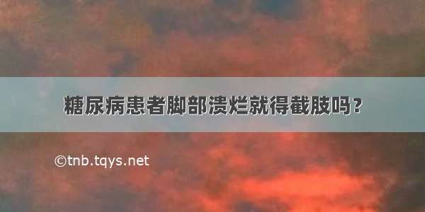 糖尿病患者脚部溃烂就得截肢吗？