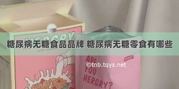 糖尿病无糖食品品牌 糖尿病无糖零食有哪些