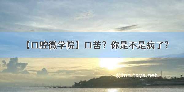 【口腔微学院】口苦？你是不是病了？