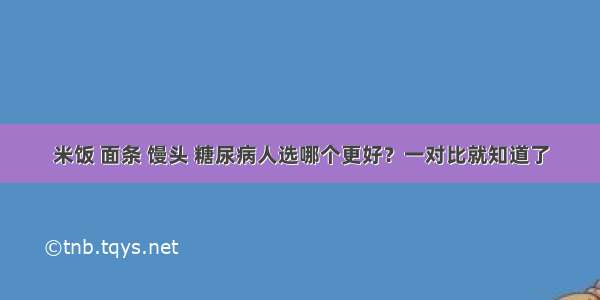 米饭 面条 馒头 糖尿病人选哪个更好？一对比就知道了