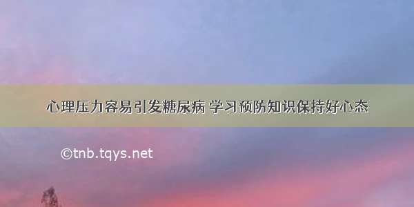 心理压力容易引发糖尿病 学习预防知识保持好心态