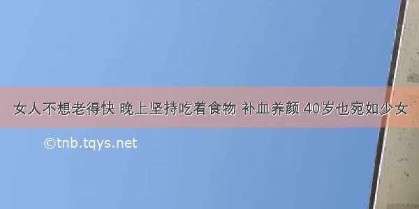 女人不想老得快 晚上坚持吃着食物 补血养颜 40岁也宛如少女