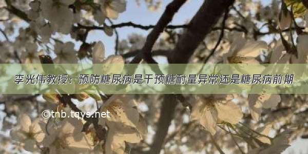 李光伟教授：预防糖尿病是干预糖耐量异常还是糖尿病前期