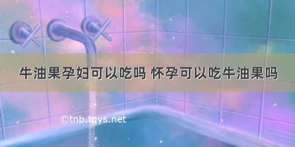 牛油果孕妇可以吃吗 怀孕可以吃牛油果吗