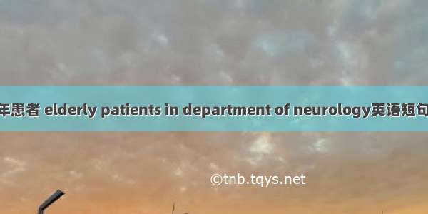 神经科老年患者 elderly patients in department of neurology英语短句 例句大全