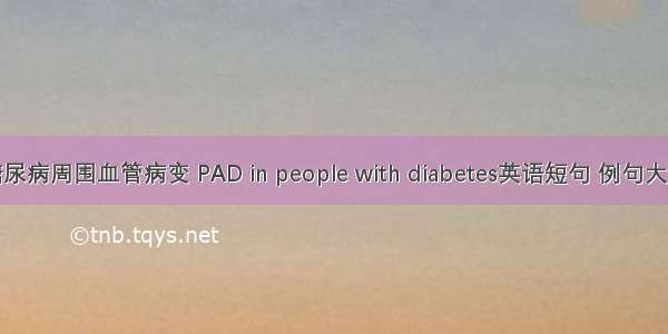 糖尿病周围血管病变 PAD in people with diabetes英语短句 例句大全