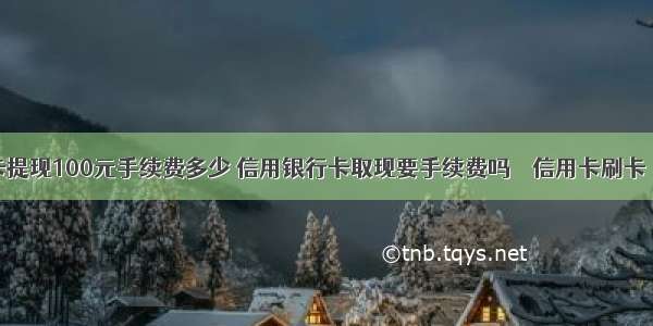 银行卡提现100元手续费多少 信用银行卡取现要手续费吗 – 信用卡刷卡 – 前端