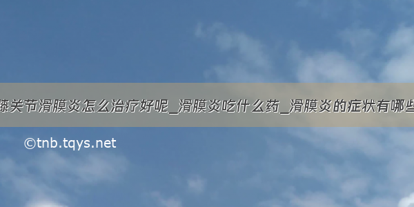 膝关节滑膜炎怎么治疗好呢_滑膜炎吃什么药_滑膜炎的症状有哪些