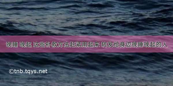 晚睡 晚起 这些补救方法赶紧用起来 转发给身边晚睡晚起的人