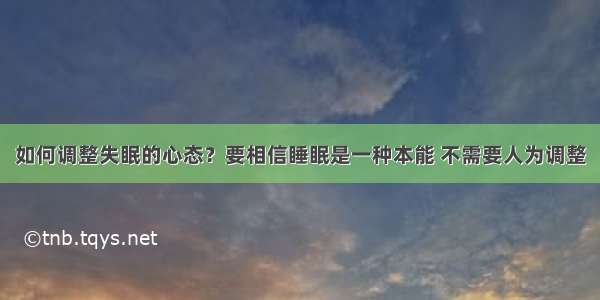 如何调整失眠的心态？要相信睡眠是一种本能 不需要人为调整