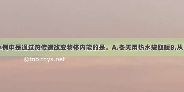 单选题下列事例中是通过热传递改变物体内能的是．A.冬天用热水袋取暖B.从滑梯上滑下的