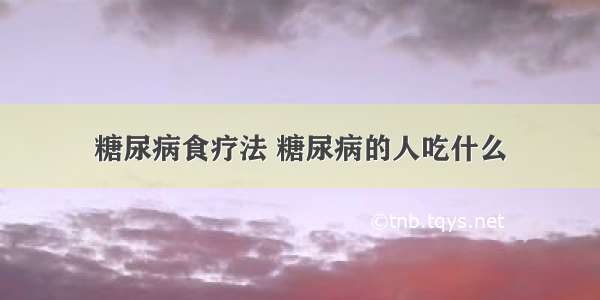 糖尿病食疗法 糖尿病的人吃什么