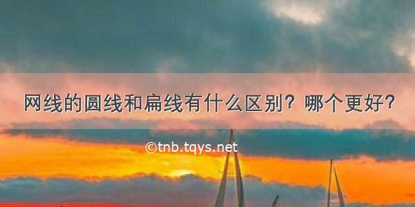 网线的圆线和扁线有什么区别？哪个更好？