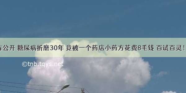 千年古方公开 糖尿病折磨30年 竟被一个药店小药方花费8毛钱 百试百灵！不复发！