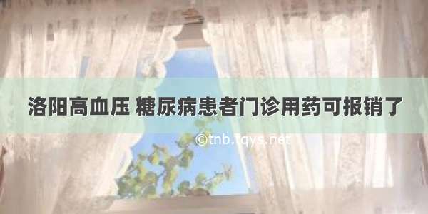 洛阳高血压 糖尿病患者门诊用药可报销了