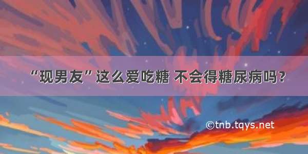 “现男友”这么爱吃糖 不会得糖尿病吗？