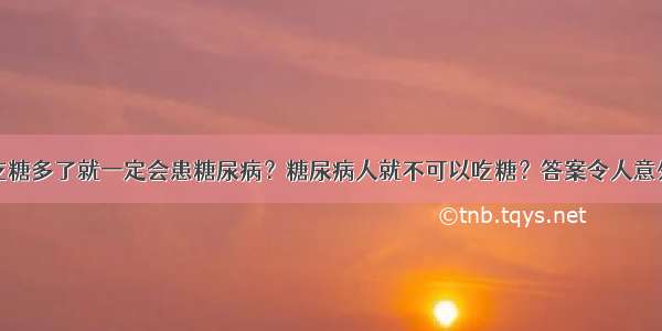 吃糖多了就一定会患糖尿病？糖尿病人就不可以吃糖？答案令人意外