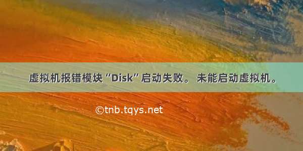 虚拟机报错模块“Disk”启动失败。 未能启动虚拟机。