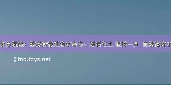 医院紧急提醒：糖尿病最佳治疗奇方：别看它土 坚持一月  血糖速降不复发