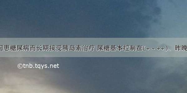 男 62岁 因患糖尿病而长期接受胰岛素治疗 尿糖基本控制在(+～++)。昨晚因多食后 