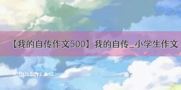 【我的自传作文500】我的自传_小学生作文