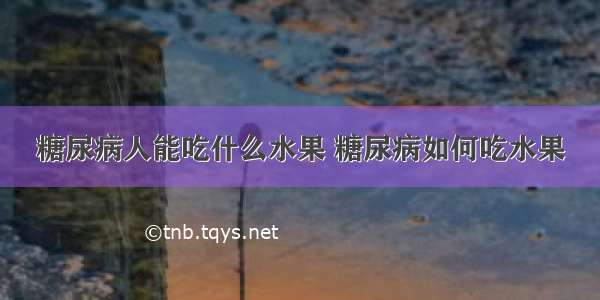 糖尿病人能吃什么水果 糖尿病如何吃水果