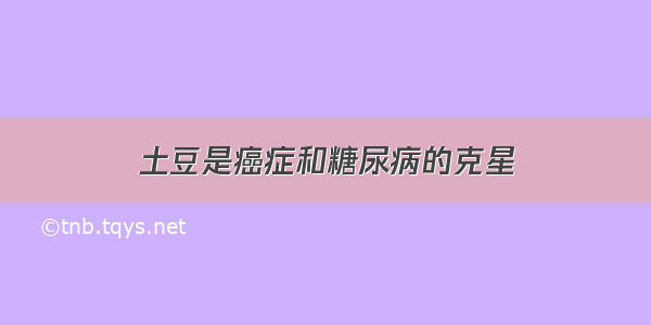 土豆是癌症和糖尿病的克星