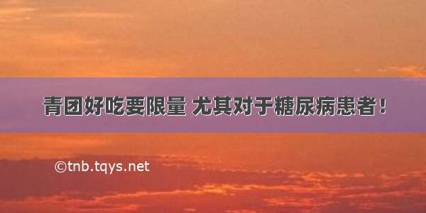 青团好吃要限量 尤其对于糖尿病患者！