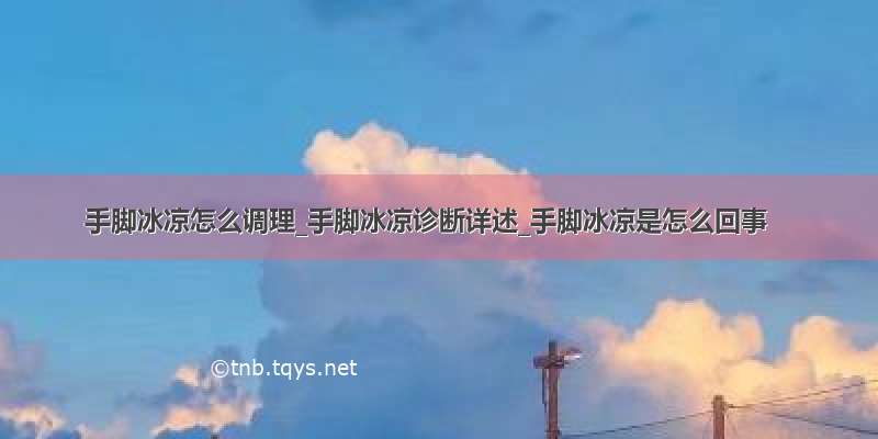 手脚冰凉怎么调理_手脚冰凉诊断详述_手脚冰凉是怎么回事