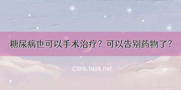 糖尿病也可以手术治疗？可以告别药物了？