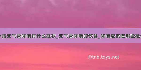 小孩支气管哮喘有什么症状_支气管哮喘的饮食_哮喘应该做哪些检查