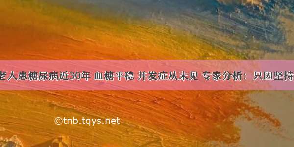 68岁老人患糖尿病近30年 血糖平稳 并发症从未见 专家分析：只因坚持这3点