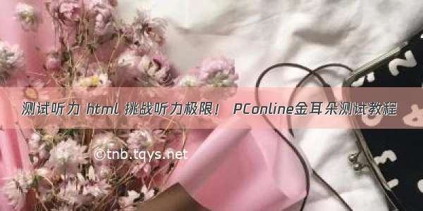 测试听力 html 挑战听力极限！ PConline金耳朵测试教程