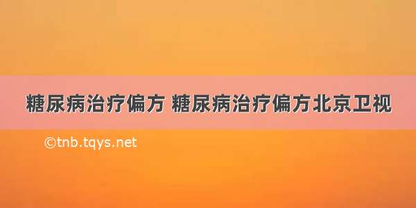 糖尿病治疗偏方 糖尿病治疗偏方北京卫视