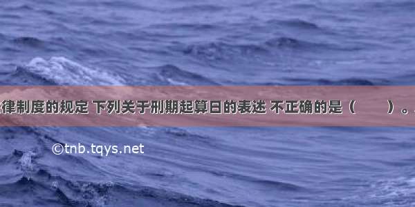 根据刑事法律制度的规定 下列关于刑期起算日的表述 不正确的是（　　）。A.拘役的刑