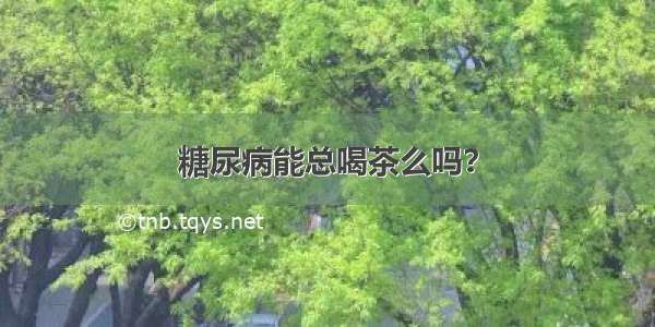 糖尿病能总喝茶么吗？