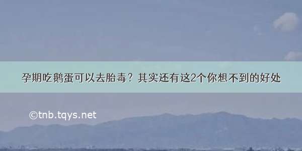 孕期吃鹅蛋可以去胎毒？其实还有这2个你想不到的好处