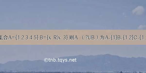 已知全集U=R 集合A={1 2 3 4 5} B={x∈R|x≥3} 则A∩（?UB）为A.{1}B.{1 2}C.{1 2 3}D.{0 1 2}