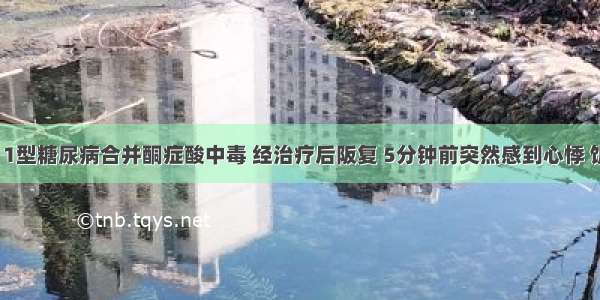 男 28岁 1型糖尿病合并酮症酸中毒 经治疗后阪复 5分钟前突然感到心悸 饥饿 出汗