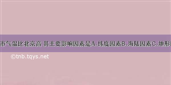 单选题揭阳市气温比北京高 其主要影响因素是A.纬度因素B.海陆因素C.地形因素D.洋流