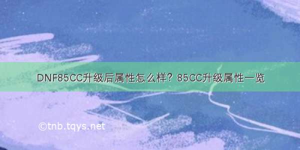 DNF85CC升级后属性怎么样？85CC升级属性一览